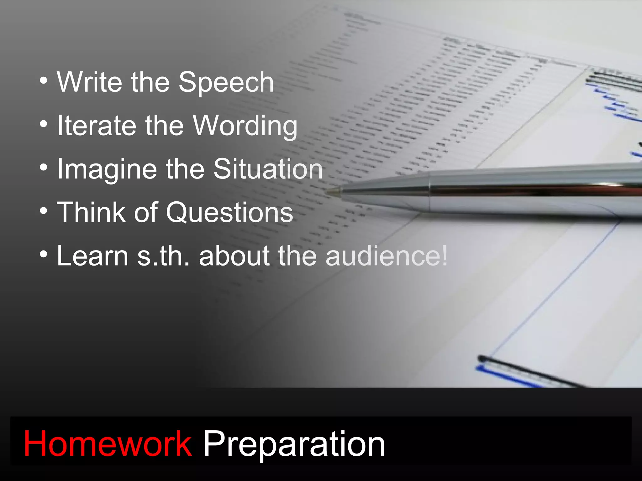 • Write the Speech
• Iterate the Wording
• Imagine the Situation
• Think of Questions
• Learn s.th. about the audience!




Homework Preparation
 