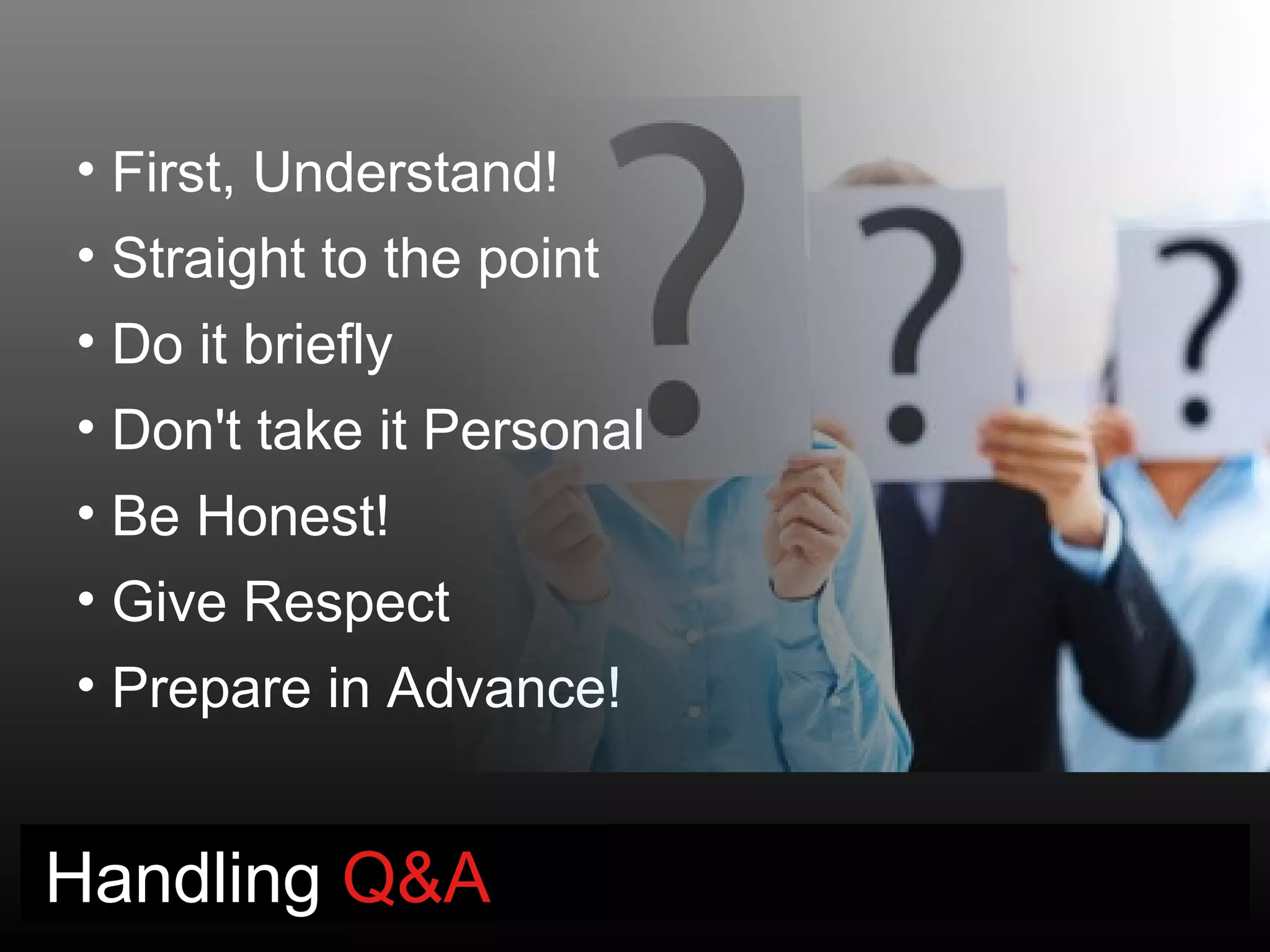 • First, Understand!
• Straight to the point
• Do it briefly
• Don't take it Personal
• Be Honest!
• Give Respect
• Prepare in Advance!


Handling Q&A
 