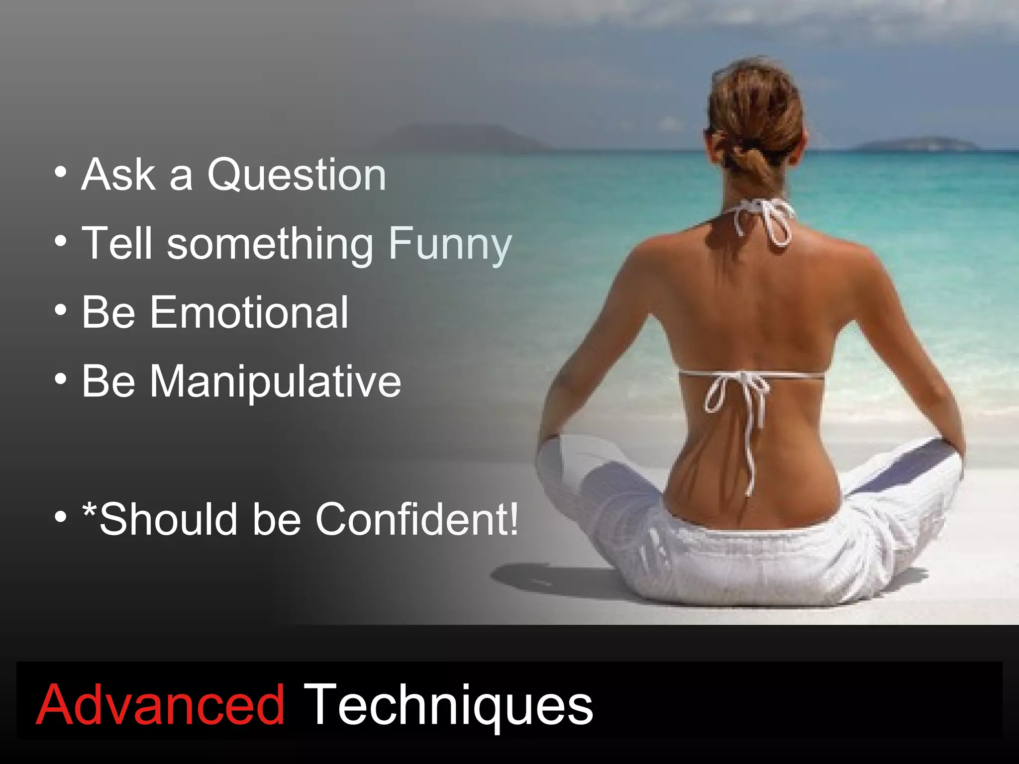 • Ask a Question
• Tell something Funny
• Be Emotional
• Be Manipulative


• *Should be Confident!



Advanced Techniques
 