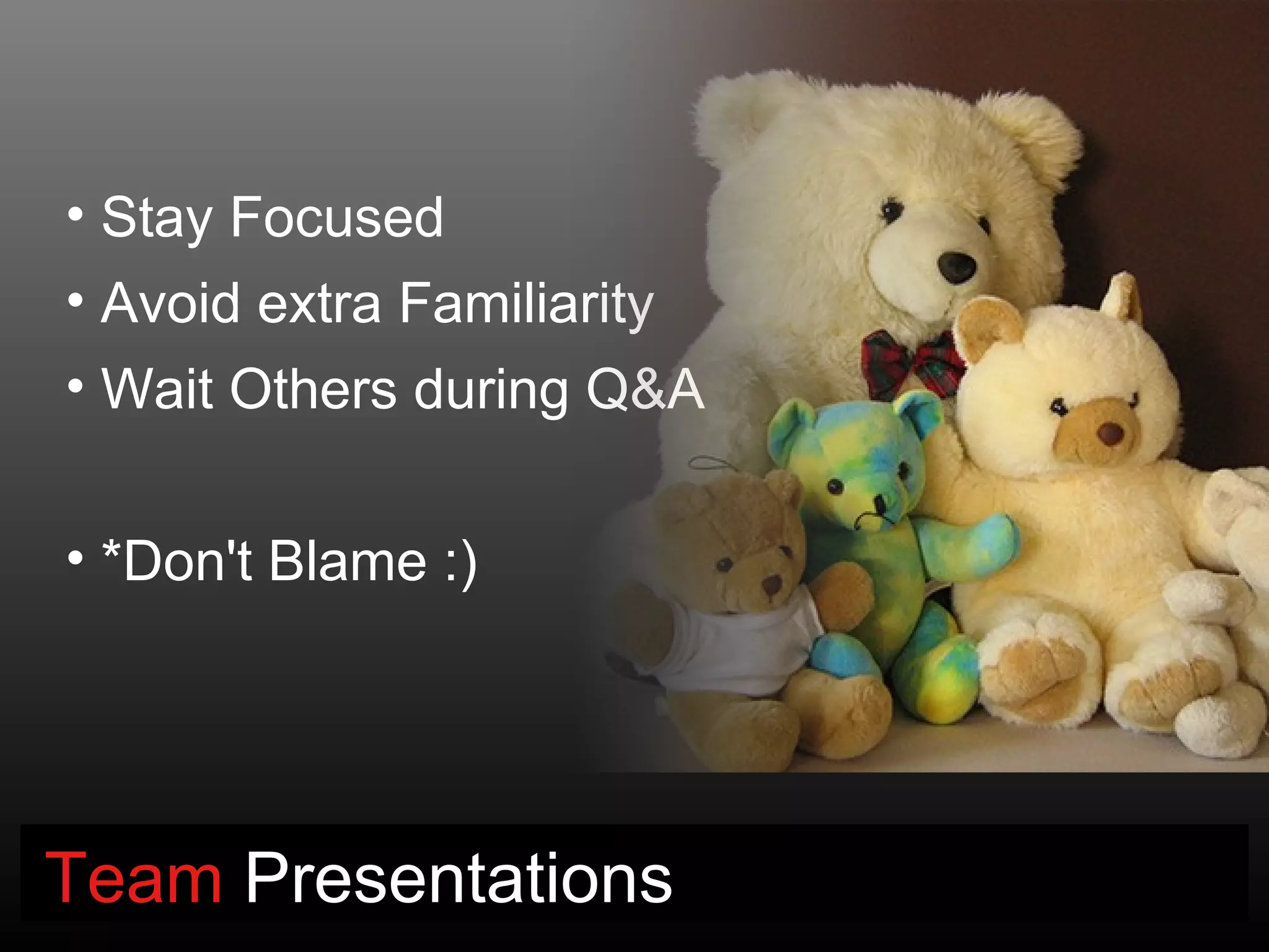 • Stay Focused
• Avoid extra Familiarity
• Wait Others during Q&A


• *Don't Blame :)




Team Presentations
 