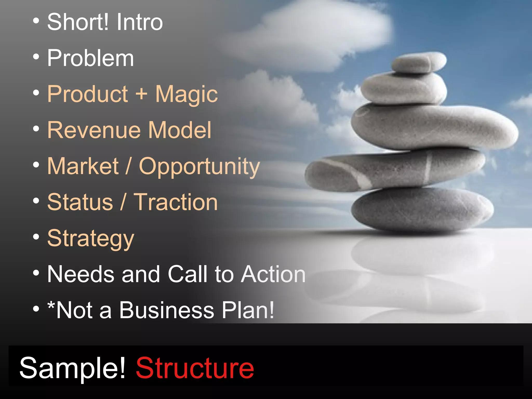 • Short! Intro
• Problem
• Product + Magic
• Revenue Model
• Market / Opportunity
• Status / Traction
• Strategy
• Needs and Call to Action
• *Not a Business Plan!

Sample! Structure
 