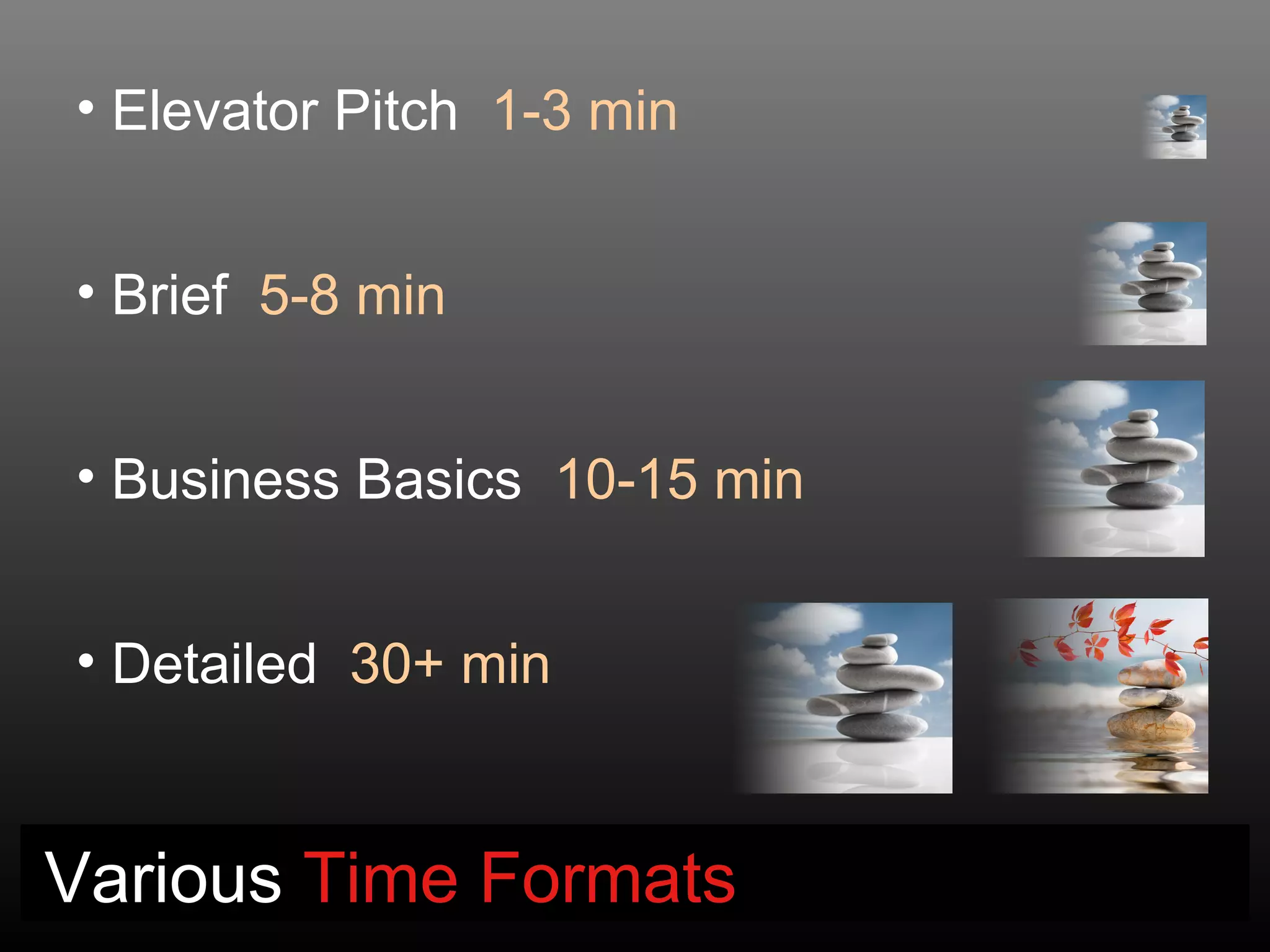 • Elevator Pitch 1-3 min


• Brief 5-8 min


• Business Basics 10-15 min


• Detailed 30+ min


Various Time Formats
 