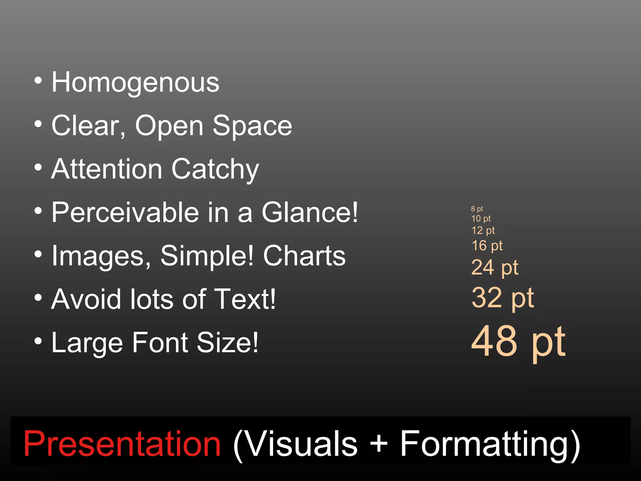 • Homogenous
• Clear, Open Space
• Attention Catchy
• Perceivable in a Glance!   8 pt
                             10 pt
                             12 pt
                             16 pt
• Images, Simple! Charts     24 pt
• Avoid lots of Text!        32 pt
• Large Font Size!           48 pt

Presentation (Visuals + Formatting)
 