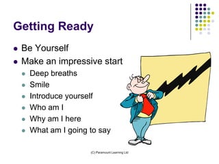 Getting Ready
   Be Yourself
   Make an impressive start
       Deep breaths
       Smile
       Introduce yourself
       Who am I
       Why am I here
       What am I going to say

                        (C) Paramount Learning Ltd
 