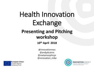 Health Innovation
Exchange
Presenting and Pitching
workshop
10th April 2018
@innovationnwc
@andydcairns
@metamorphicpr
@innovation_mike
 