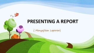 PRESENTING A REPORT
( Menyajikan Laporan)
 