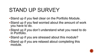 Stand up if you feel clear on the Portfolio Module.
Stand up if you feel worried about the amount of work
you have to do.
Stand up if you don’t understand what you need to do
in Portfolio.
Stand up if you are stressed about this module?
Stand up if you are relaxed about completing this
module.
 
