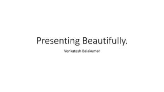 Presenting Beautifully.
Venkatesh Balakumar
 