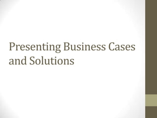 Presenting Business Cases
and Solutions
 