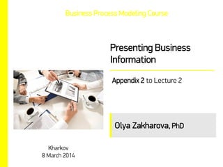 Business Process Modeling Course

Presenting Business
Information
Appendix 2 to Lecture 2

Olya Zakharova, PhD
Kharkov
8 March 2014

 