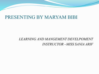 PRESENTING BY MARYAM BIBI
LEARNING AND MANGEMENT DEVELPOMENT
INSTRUCTOR –MISS SANIA ARIF
 