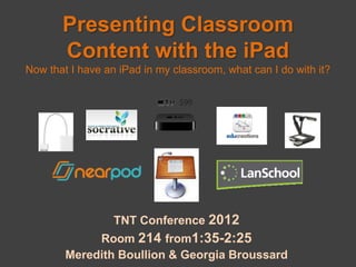 Presenting Classroom
       Content with the iPad
Now that I have an iPad in my classroom, what can I do with it?




                  TNT Conference 2012
             Room 214 from1:35-2:25
        Meredith Boullion & Georgia Broussard
 