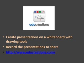 • Create presentations on a whiteboard with
  drawing tools
• Record the presentations to share
• http://www.educreations.com/
 