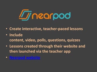 • Create interactive, teacher-paced lessons
• Include
  content, video, polls, questions, quizzes
• Lessons created through their website and
  then launched via the teacher app
• Nearpod website
 