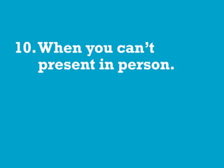 10.When you can’t
present in person.
 