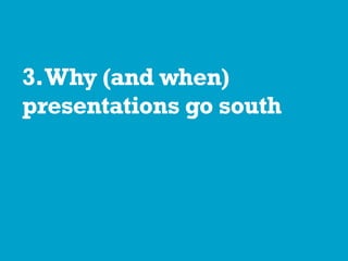 3.Why (and when)
presentations go south
 