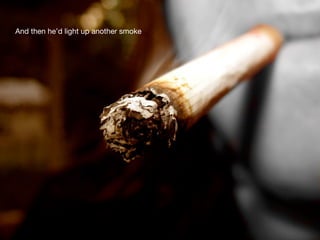 And then he’d light up another smoke
 