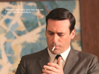 Then he’d light up a new one and ask
if you have any questions
 
