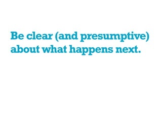 Be clear (and presumptive)
about what happens next.
 