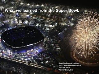 What we learned from the Super Bowl.
Swedish Cancer Institute
2014 Creative Presentation
April 23, 2014
Worker Bees, Inc.
 