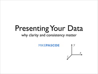 Presenting Your Data
 why clarity and consistency matter

           MIKEPASCOE            y

                                      x
                             z
 