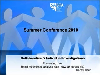 Summer Conference 2010 Collaborative & Individual Investigations Presenting data Using statistics to analysedata- how far do you go? Geoff Slater 