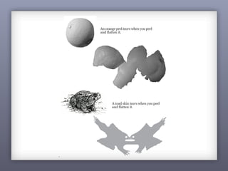 94
curved surface gets distorted when you flatten it.
An orange peel tears when you peel
and flatten it.
A toad skin tears when you peel
and flatten it.
 