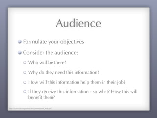 Audience
Formulate your objectives
Consider the audience:
Who will be there?
Why do they need this information?
How will this information help them in their job?
If they receive this information - so what? How this will
beneﬁt them?
http://www.sae.org/events/bce/powerpoint_help.pdf
 