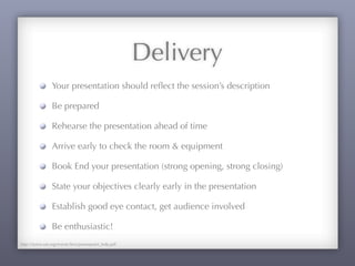 Delivery
Your presentation should reﬂect the session’s description
Be prepared
Rehearse the presentation ahead of time
Arrive early to check the room & equipment
Book End your presentation (strong opening, strong closing)
State your objectives clearly early in the presentation
Establish good eye contact, get audience involved
Be enthusiastic!
http://www.sae.org/events/bce/powerpoint_help.pdf
 