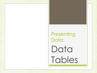 Presenting 
Data: 
Data 
Tables 
 
