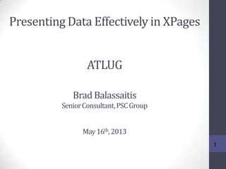 Presenting Data Effectively in XPages
1
ATLUG
Brad Balassaitis
SeniorConsultant,PSCGroup
May16th,2013
 