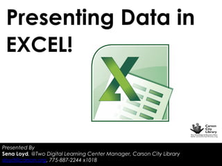 Presenting Data in
EXCEL!

Presented By
Sena Loyd, @Two Digital Learning Center Manager, Carson City Library
sloyd@carson.org, 775-887-2244 x1018

 
