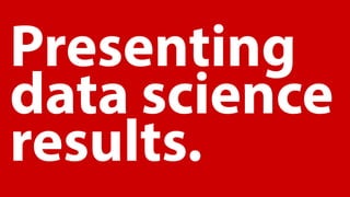 Presenting
data science
results.
 