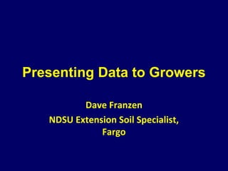 Presenting Data to Growers
Dave Franzen
NDSU Extension Soil Specialist,
Fargo
 