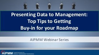 AIPMM Webinar Series
Presenting Data to Management:
Top Tips to Getting
Buy-in for your Roadmap
 