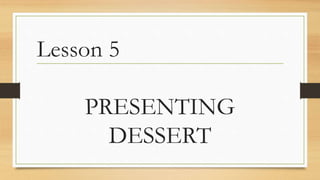 Lesson 5
PRESENTING
DESSERT
 