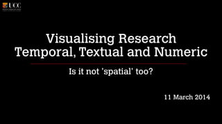 Visualising Research 
Temporal, Textual and Numeric
Is it not 'spatial' too?
!
!
11 March 2014
 