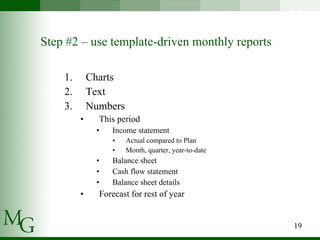 Step #2 – use template-driven monthly reports Charts Text Numbers This period Income statement Actual compared to Plan Month, quarter, year-to-date Balance sheet Cash flow statement Balance sheet details Forecast for rest of year 