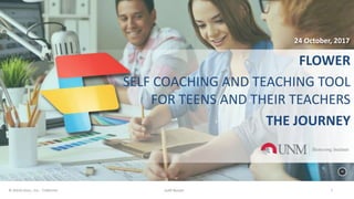 FLOWER
SELF COACHING AND TEACHING TOOL
FOR TEENS AND THEIR TEACHERS
THE JOURNEY
1© ALEAS Sims., Inc. - California Judit Nuszpl
24 October, 2017
 