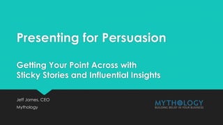 Presenting for Persuasion
Getting Your Point Across with
Sticky Stories and Influential Insights
Jeff James, CEO
Mythology
 