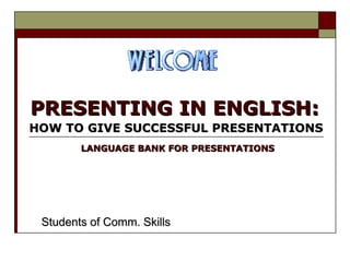PRESENTING IN ENGLISH:PRESENTING IN ENGLISH:
HOW TO GIVE SUCCESSFUL PRESENTATIONSHOW TO GIVE SUCCESSFUL PRESENTATIONS
Students of Comm. SkillsStudents of Comm. Skills
LANGUAGE BANK FOR PRESENTATIONSLANGUAGE BANK FOR PRESENTATIONS
 