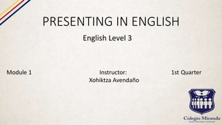 PRESENTING IN ENGLISH
English Level 3
Module 1 Instructor: 1st Quarter
Xohiktza Avendaño
 
