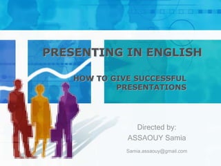 PRESENTING IN ENGLISH

    HOW TO GIVE SUCCESSFUL
            PRESENTATIONS




                Directed by:
              ASSAOUY Samia
              Samia.assaouy@gmail.com
 