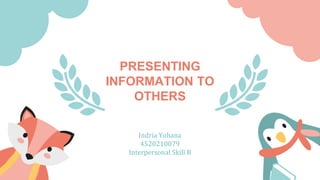 PRESENTING
INFORMATION TO
OTHERS
Indria Yohana
4520210079
Interpersonal Skill B
 
