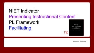 Intro to Teaching
NIET Indicator
Presenting Instructional Content
PL Framework
Facilitating
PIC
 