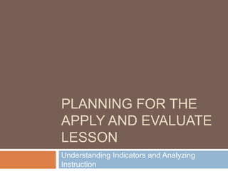 PLANNING FOR THE
APPLY AND EVALUATE
LESSON
Understanding Indicators and Analyzing
Instruction
 