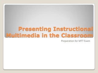 Presenting Instructional
Multimedia in the Classroom
                 Preparation for MTT Exam
 