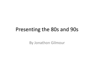 Presenting the 80s and 90s
By Jonathon Gilmour
 