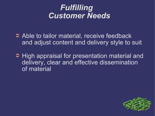 Fulfilling  Customer Needs Able to tailor material, receive feedback and adjust content and delivery style to suit High appraisal for presentation material and delivery, clear and effective dissemination of material 