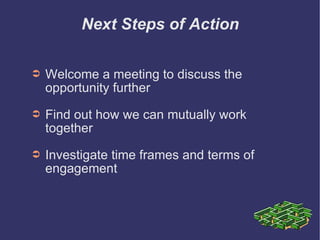 Next Steps of Action Welcome a meeting to discuss the  opportunity further Find out how we can mutually work  together   Investigate time frames and terms of  engagement 